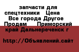запчасти для спецтехники › Цена ­ 1 - Все города Другое » Продам   . Приморский край,Дальнереченск г.